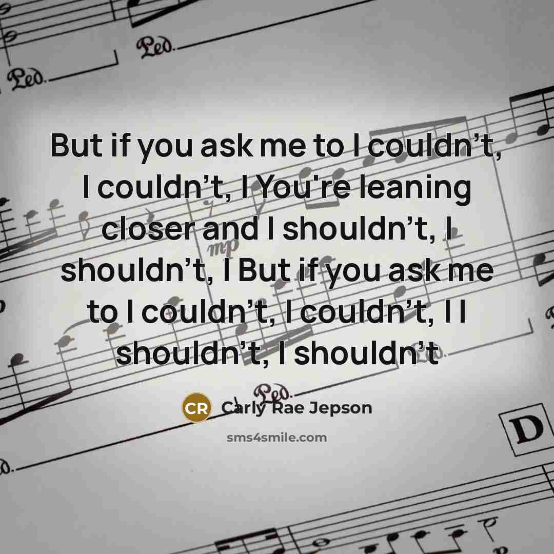 “But if you ask me to I couldn't, I couldn't, I You're leaning closer and I shouldn't, I shouldn't, I But if you ask me to I couldn't, I couldn't, I I shouldn't, I shouldn't” quote by Carly Rae Jepson