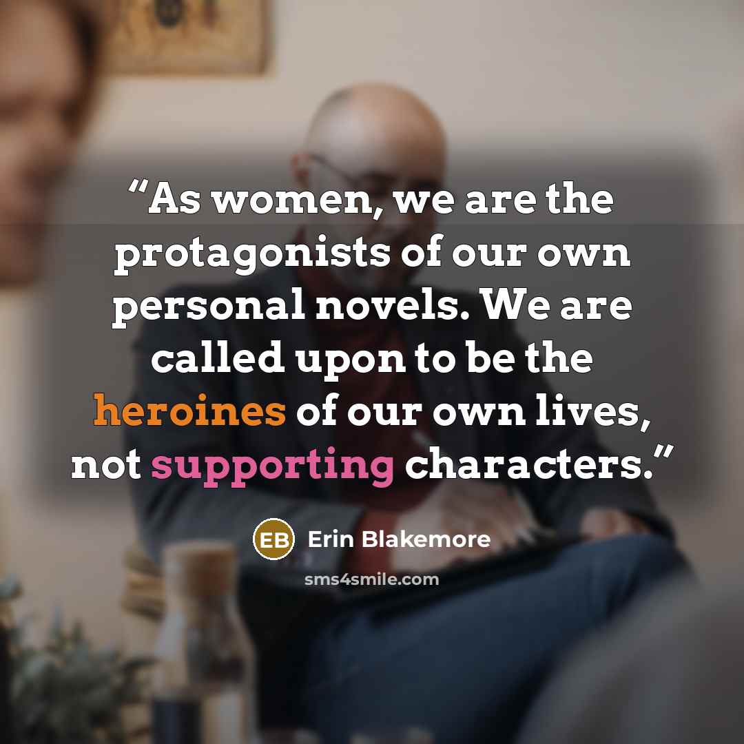 “As women, we are the protagonists of our own personal novels. We are called upon to be the heroines of our own lives, not supporting characters.” quote by Erin Blakemore