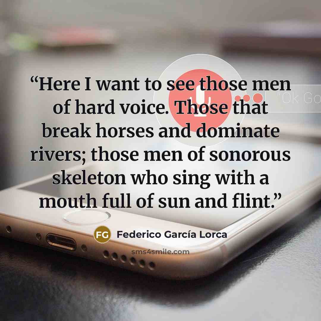 “Here I want to see those men of hard voice. Those that break horses and dominate rivers; those men of sonorous skeleton who sing with a mouth full of sun and flint.” quote by Federico García Lorca