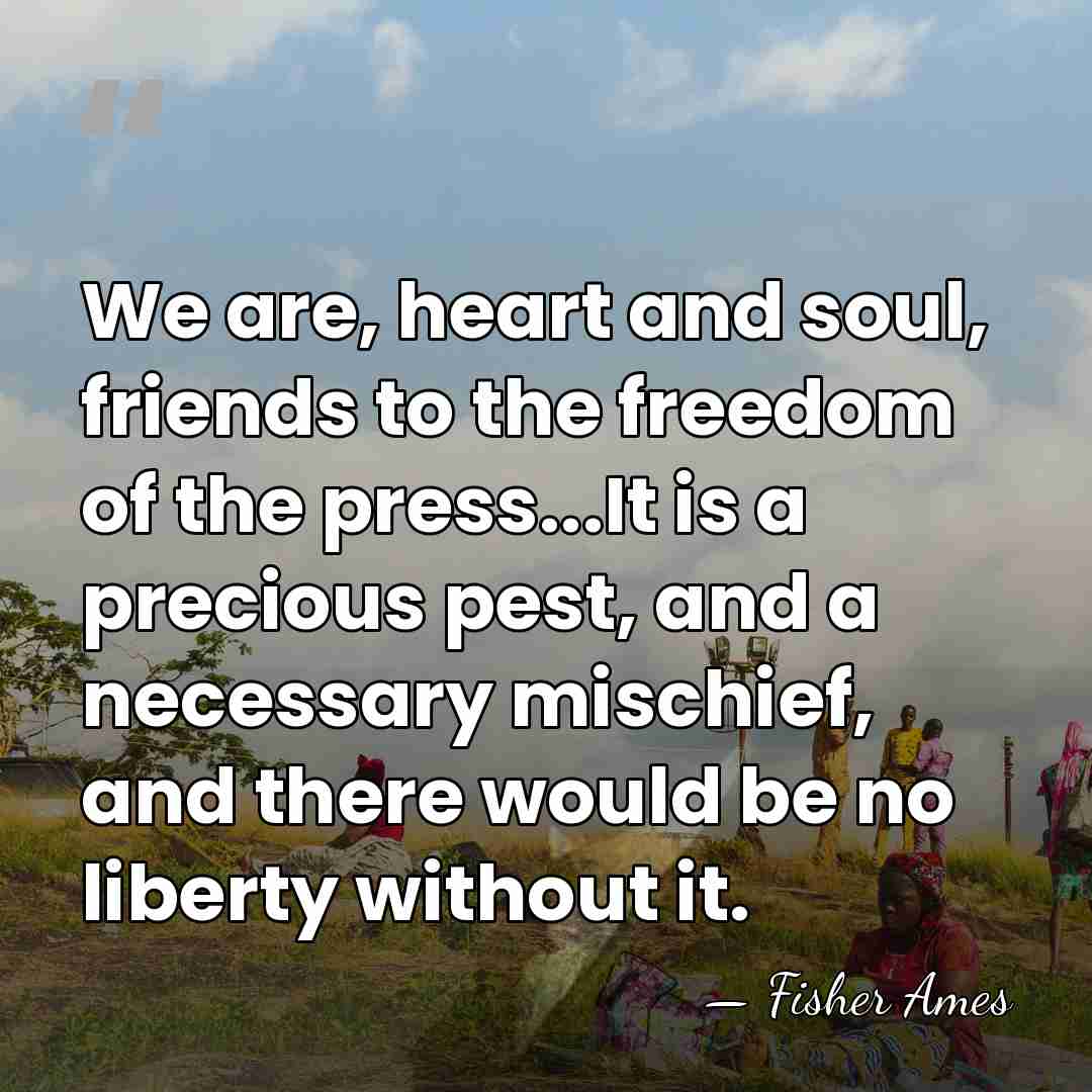 We are, heart and soul, friends to the freedom of the press...It&hellip; - Fisher Ames