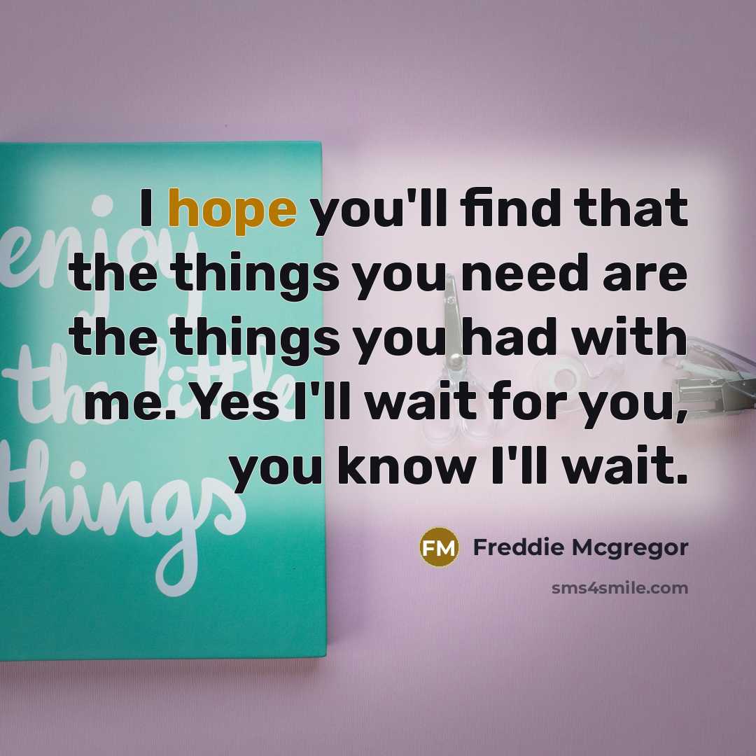“I hope you'll find that the things you need are the things you had with me. Yes I'll wait for you, you know I'll wait.” quote by Freddie Mcgregor