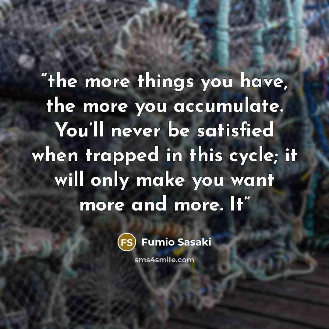 “the more things you have, the more you accumulate. You’ll never be satisfied when trapped in this cycle; it will only make you want more and more. It” quote by Fumio Sasaki