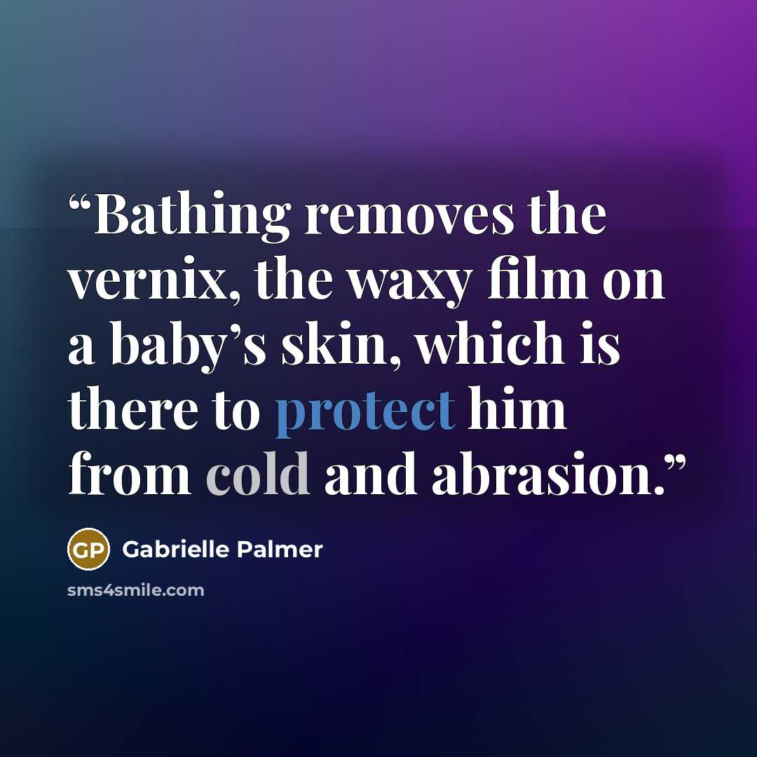 “Bathing removes the vernix, the waxy film on a baby’s skin, which is there to protect him from cold and abrasion.” quote by Gabrielle Palmer