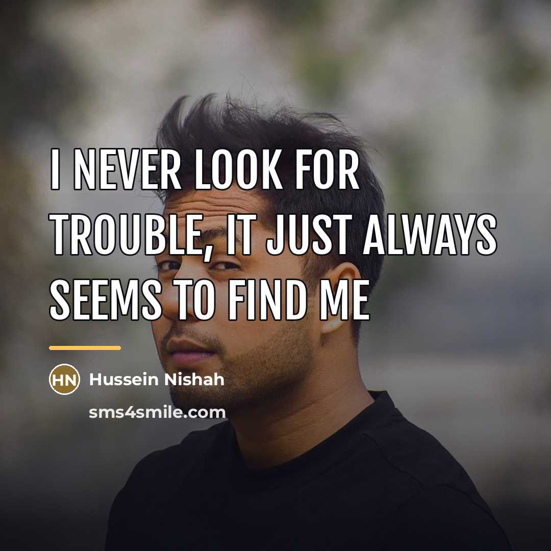 “I never look for trouble, it just always seems to…” quote by Hussein Nishah