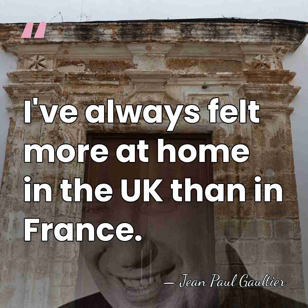 I've always felt more at home in the UK than in France. - Jean Paul Gaultier
