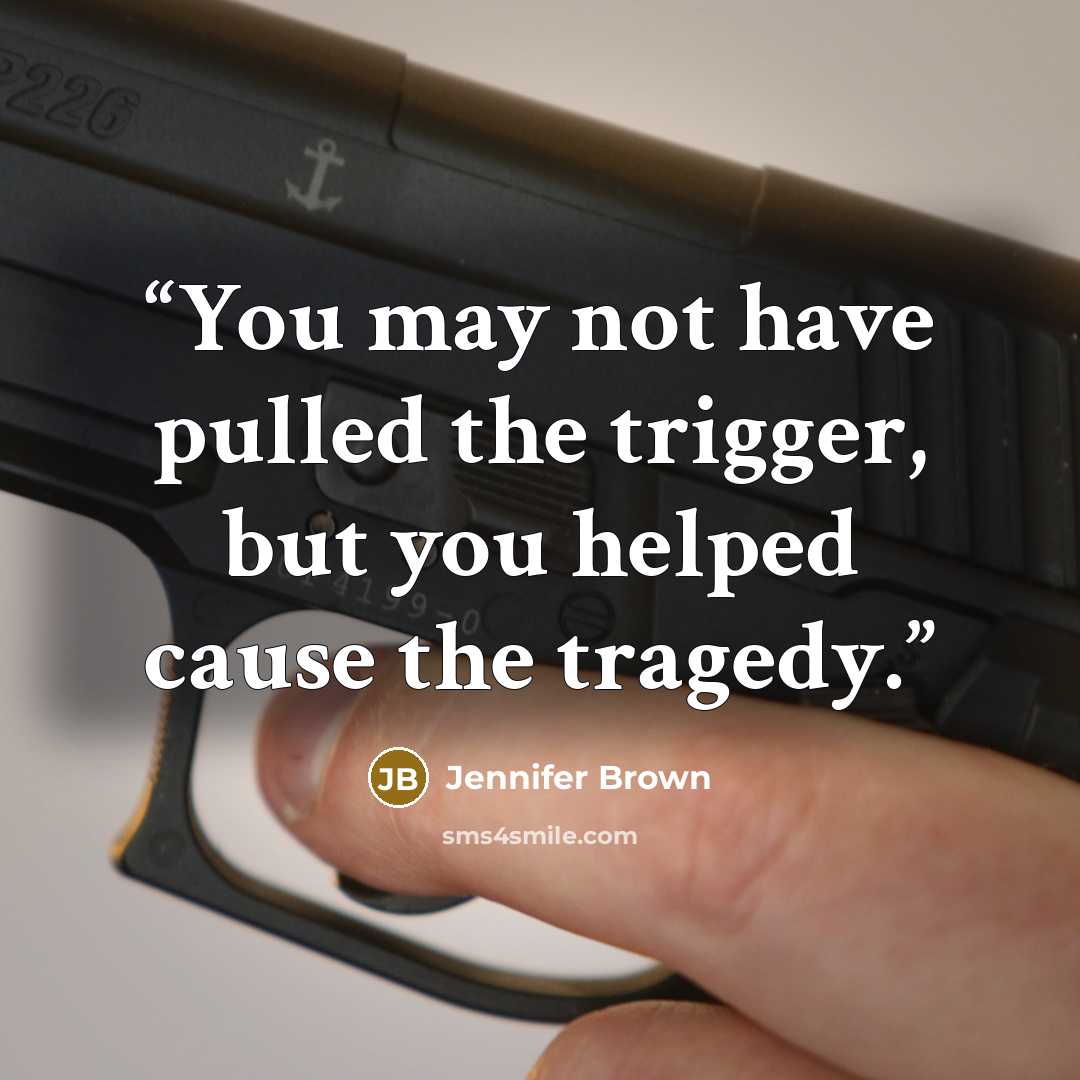 “You may not have pulled the trigger, but you helped cause the tragedy.” quote by Jennifer Brown