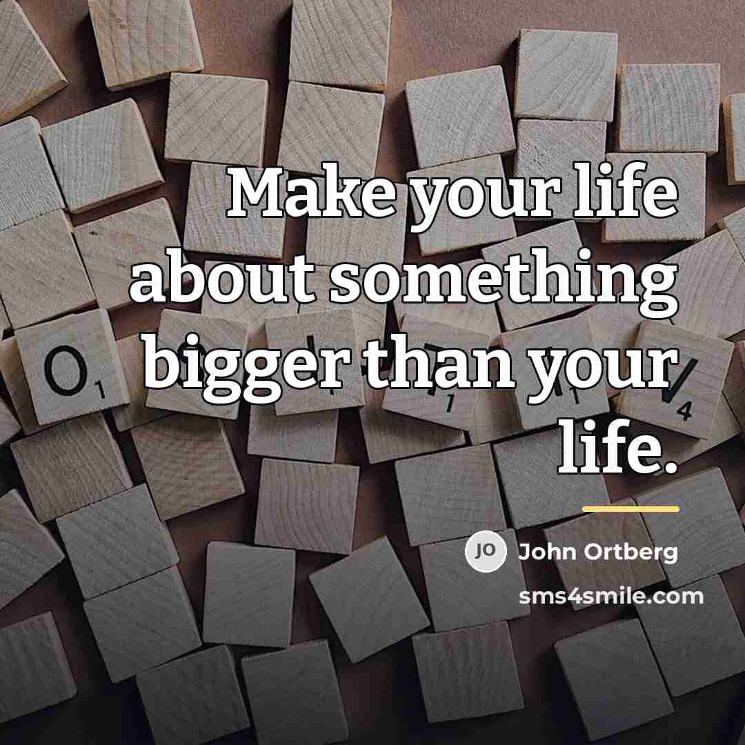 “Make your life about something bigger than your life.…” quote by John Ortberg