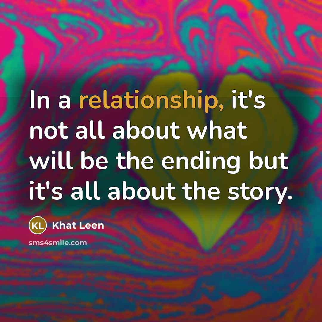 “In a relationship, it's not all about what will be the ending but it's all about the story.” quote by Khat Leen
