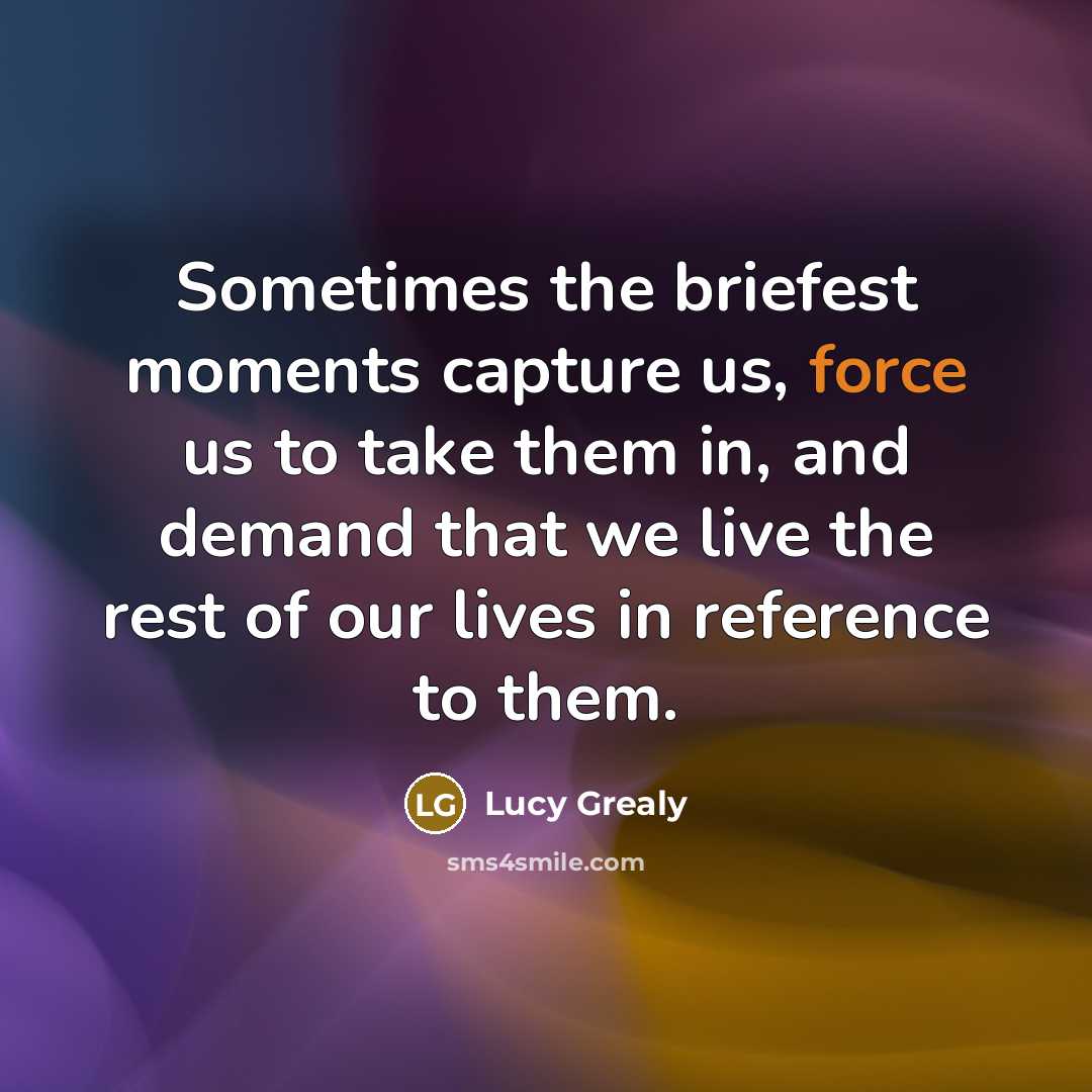 “Sometimes the briefest moments capture us, force us to take…” quote by Lucy Grealy