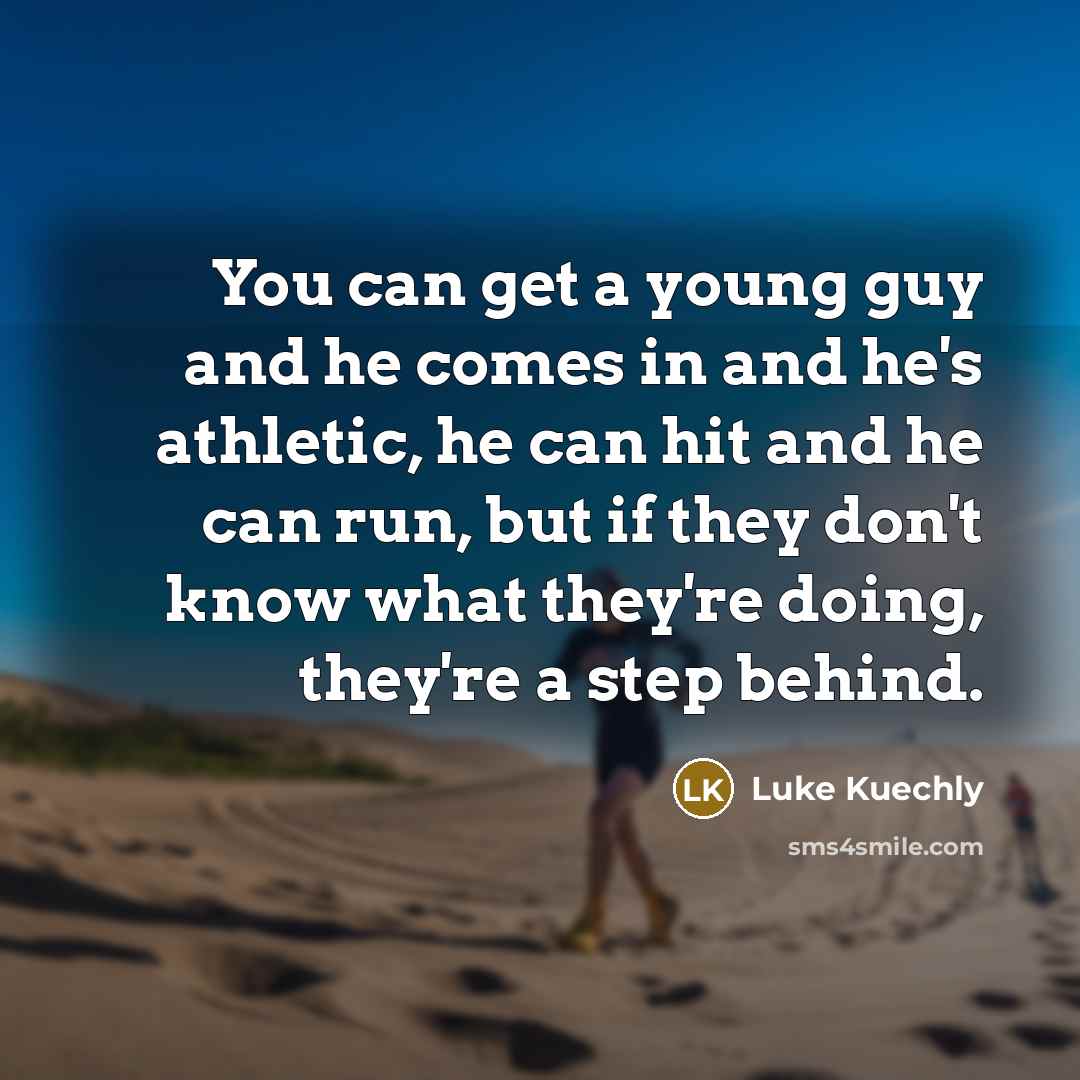 “You can get a young guy and he comes in and he's athletic, he can hit and he can run, but if they don't know what they're doing, they're a step behind.” quote by Luke Kuechly