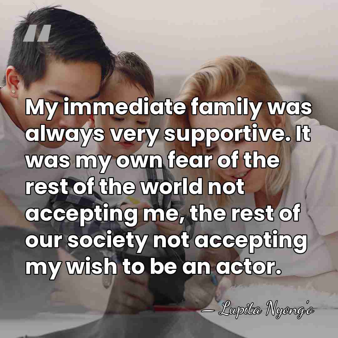 My immediate family was always very supportive. It was my own fear&hellip; - Lupita Nyong'o