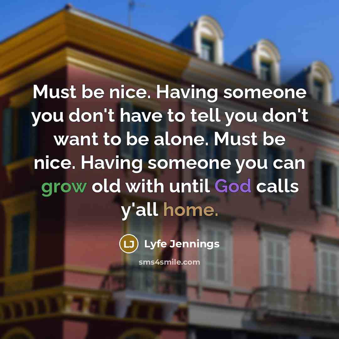 “Must be nice. Having someone you don't have to tell you don't want to be alone. Must be nice. Having someone you can grow old with until God calls y'all home.” quote by Lyfe Jennings