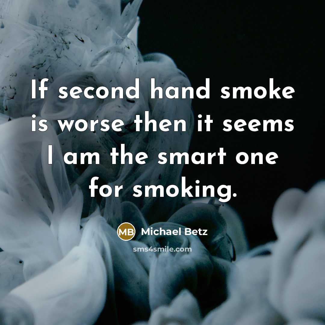 “If second hand smoke is worse then it seems I am the smart one for smoking.” quote by Michael Betz