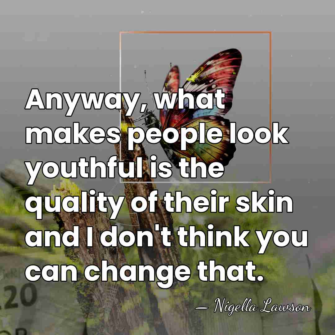 Anyway, what makes people look youthful is the quality of their skin&hellip; - Nigella Lawson