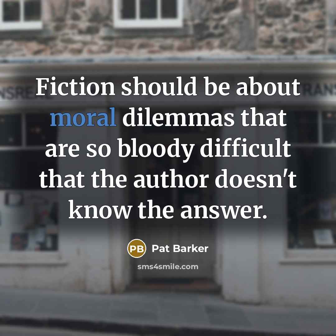 “Fiction should be about moral dilemmas that are so bloody…” quote by Pat Barker