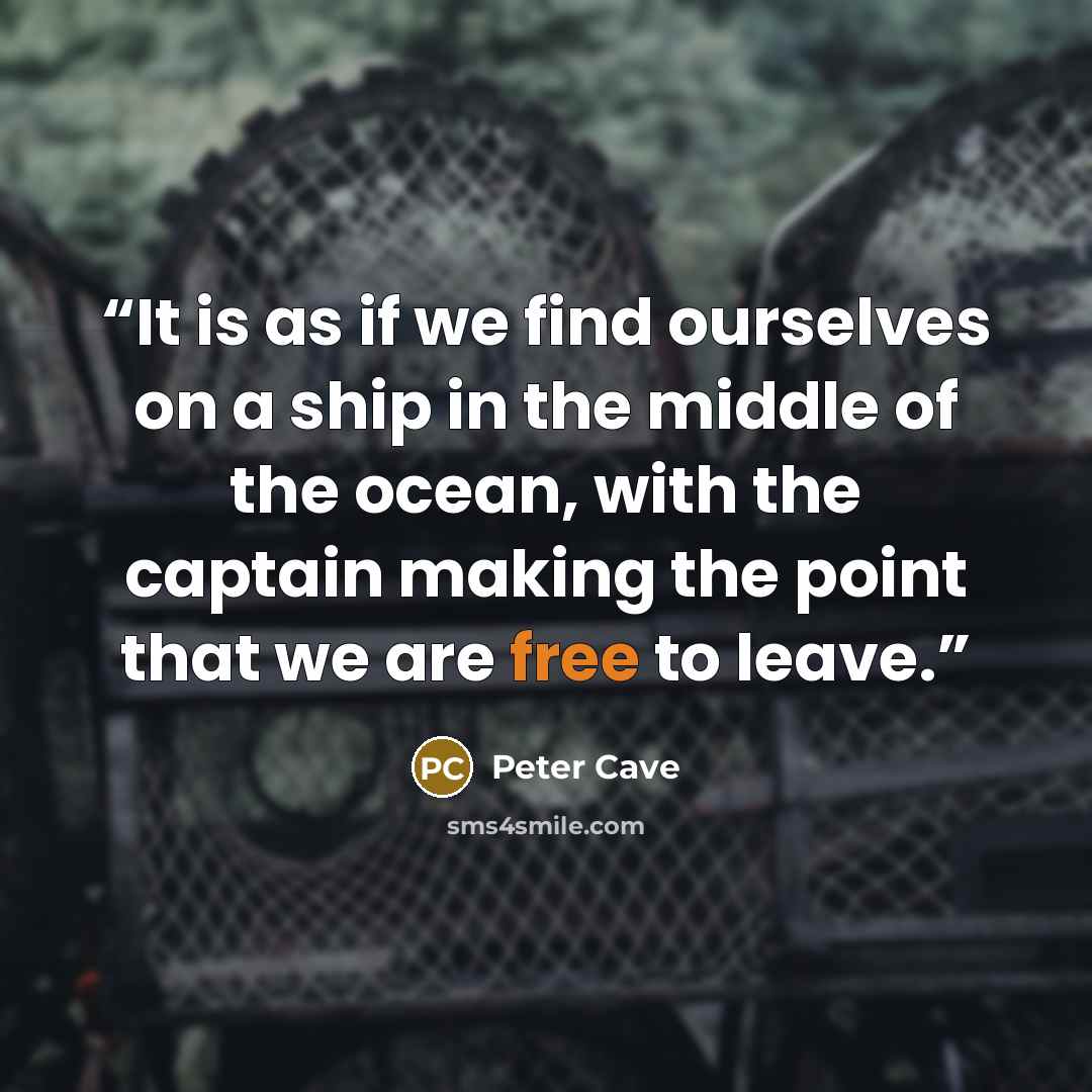 “It is as if we find ourselves on a ship in the middle of the ocean, with the captain making the point that we are free to leave.” quote by Peter Cave