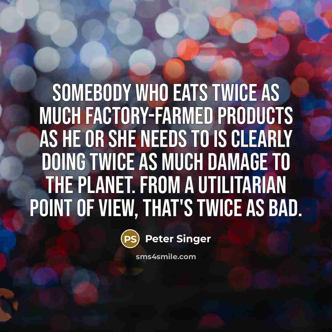 “Somebody who eats twice as much factory-farmed products as he…” quote by Peter Singer