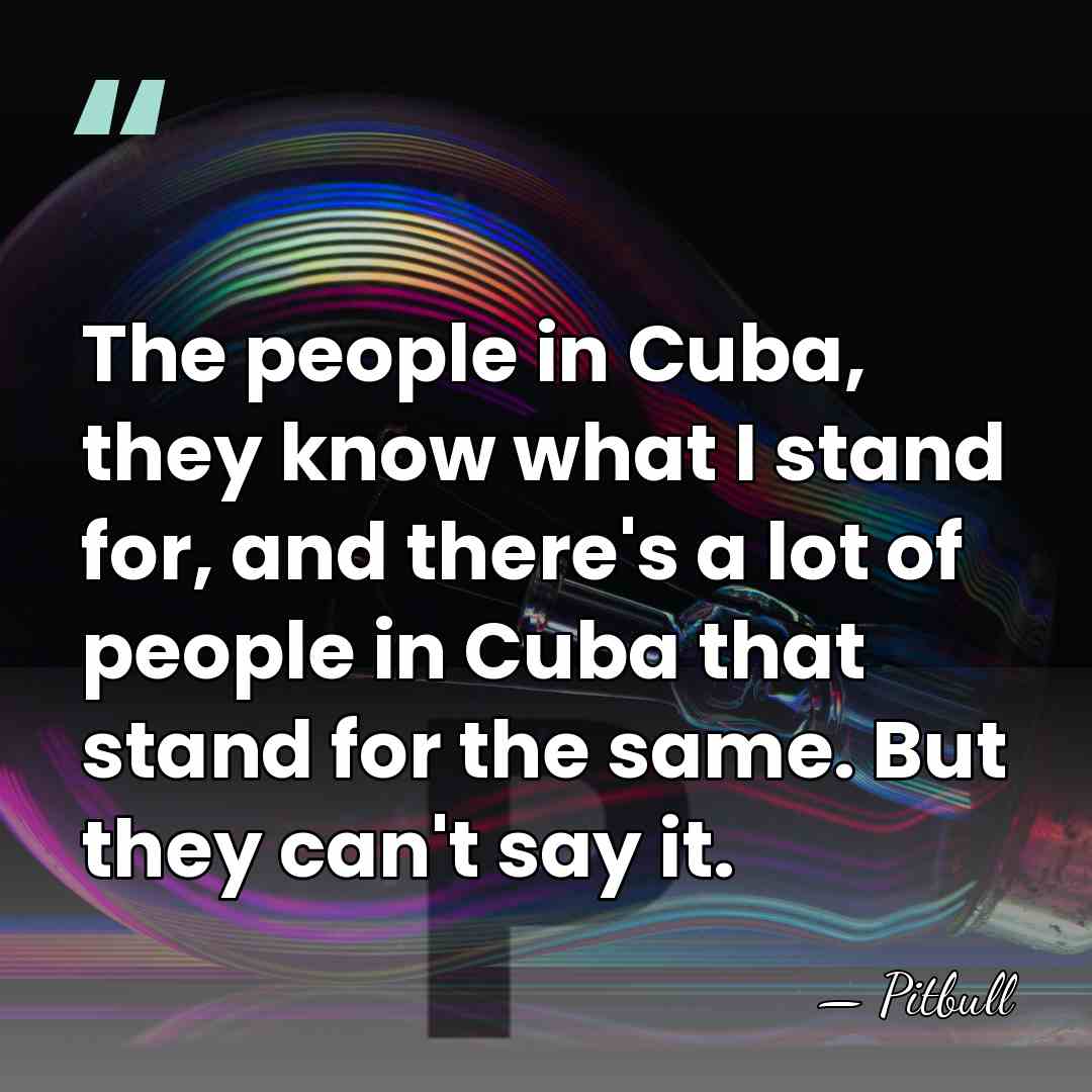 The people in Cuba, they know what I stand for, and there's&hellip; - Pitbull