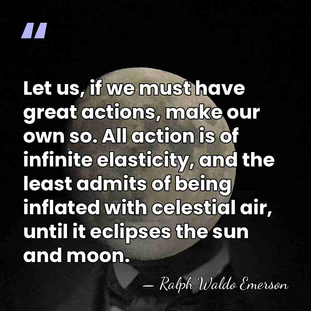 Let us, if we must have great actions, make our own so.&hellip; - Ralph Waldo Emerson