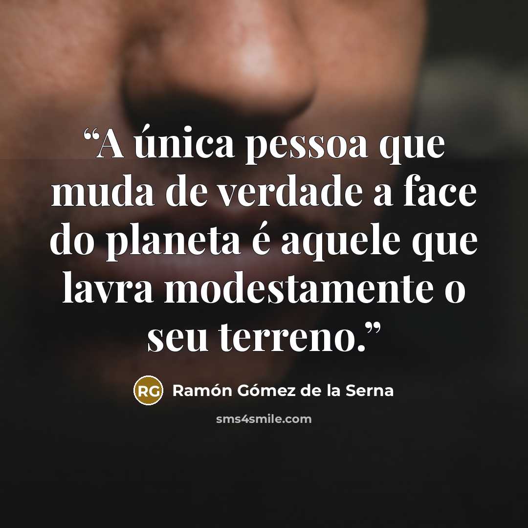 “A única pessoa que muda de verdade a face do planeta é aquele que lavra modestamente o seu terreno.” quote by Ramón Gómez de la Serna