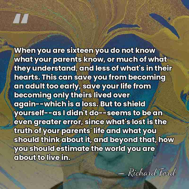 When you are sixteen you do not know what your parents know,&hellip; - Richard Ford