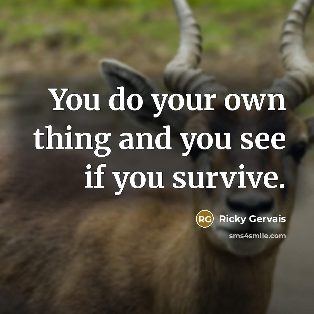 “You do your own thing and you see if you survive.” quote by Ricky Gervais