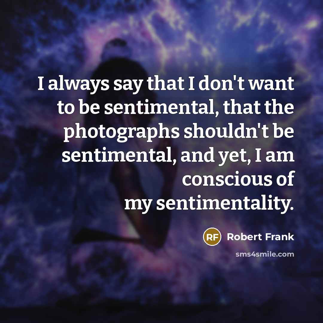 “I always say that I don't want to be sentimental,…” quote by Robert Frank