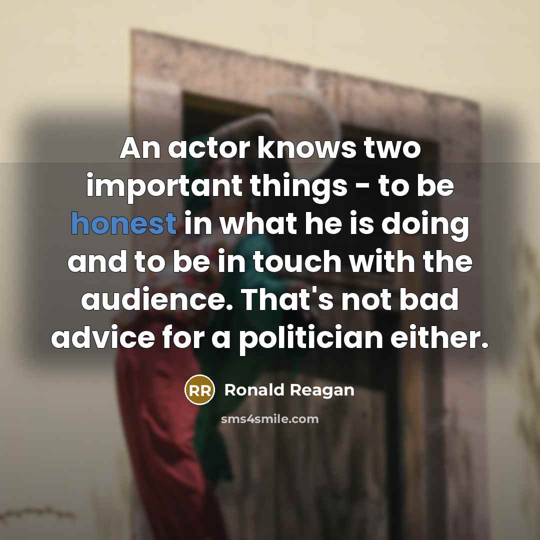 “An actor knows two important things - to be honest in what he is doing and to be in touch with the audience. That's not bad advice for a politician either.” quote by Ronald Reagan