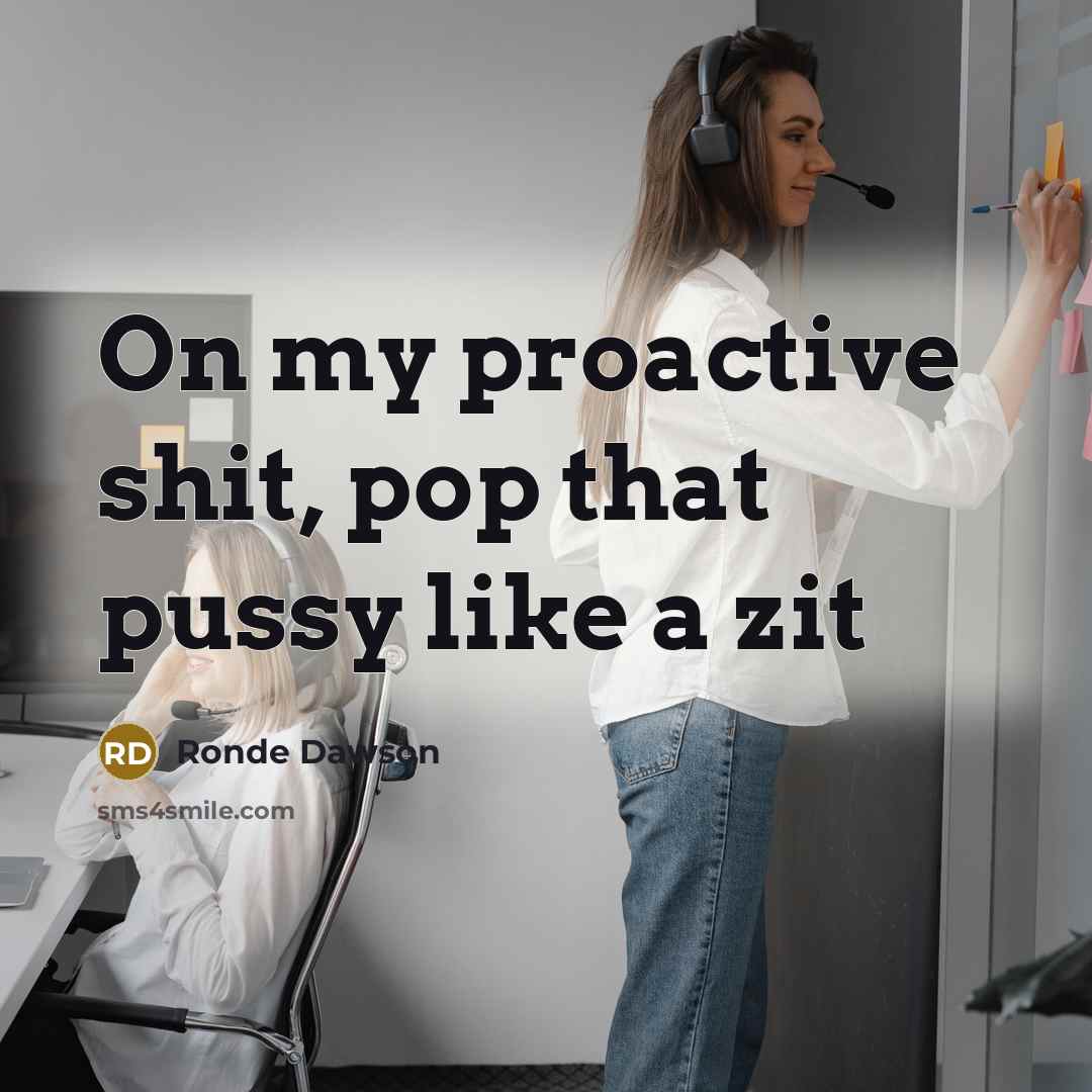 “On my proactive shit, pop that pussy like a zit…” quote by Ronde Dawson