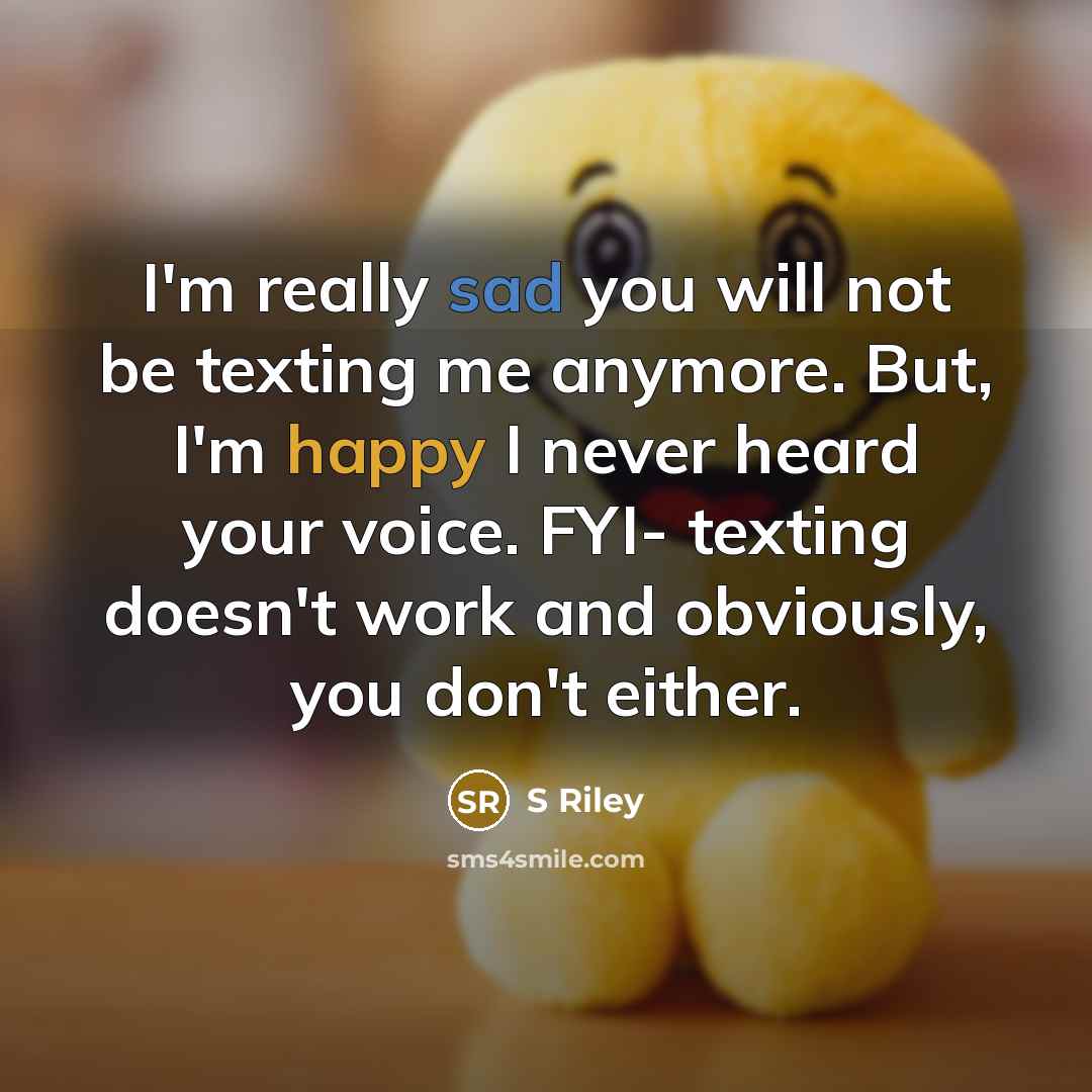 “I'm really sad you will not be texting me anymore. But, I'm happy I never heard your voice. FYI- texting doesn't work and obviously, you don't either.” quote by S Riley
