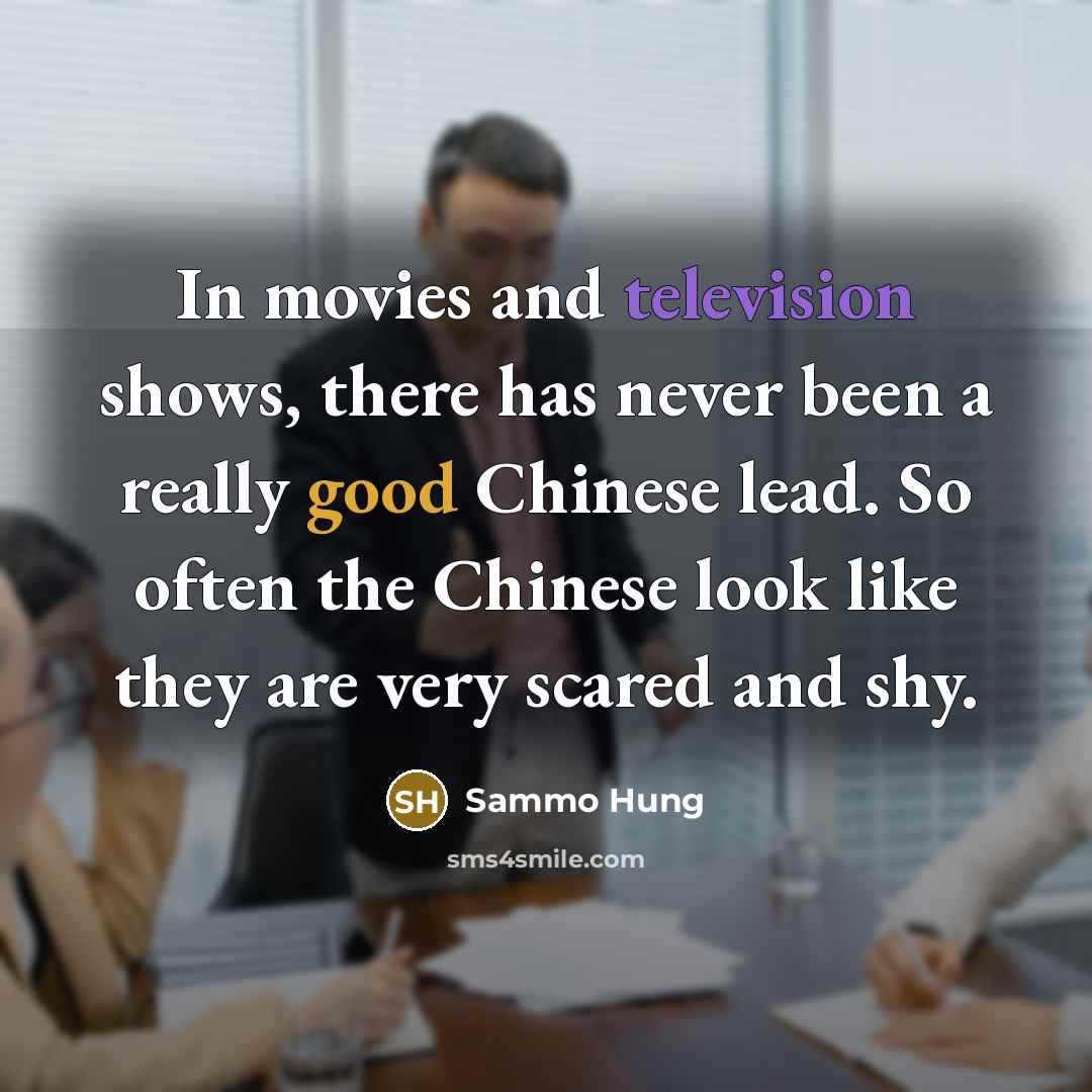 “In movies and television shows, there has never been a really good Chinese lead. So often the Chinese look like they are very scared and shy.” quote by Sammo Hung