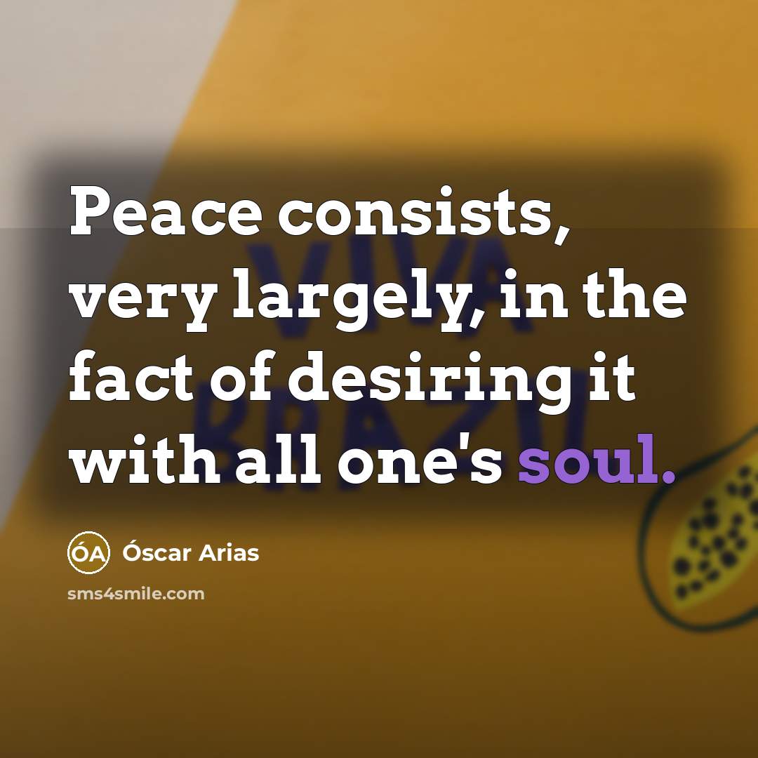 “Peace consists, very largely, in the fact of desiring it…” quote by Oscar Arias