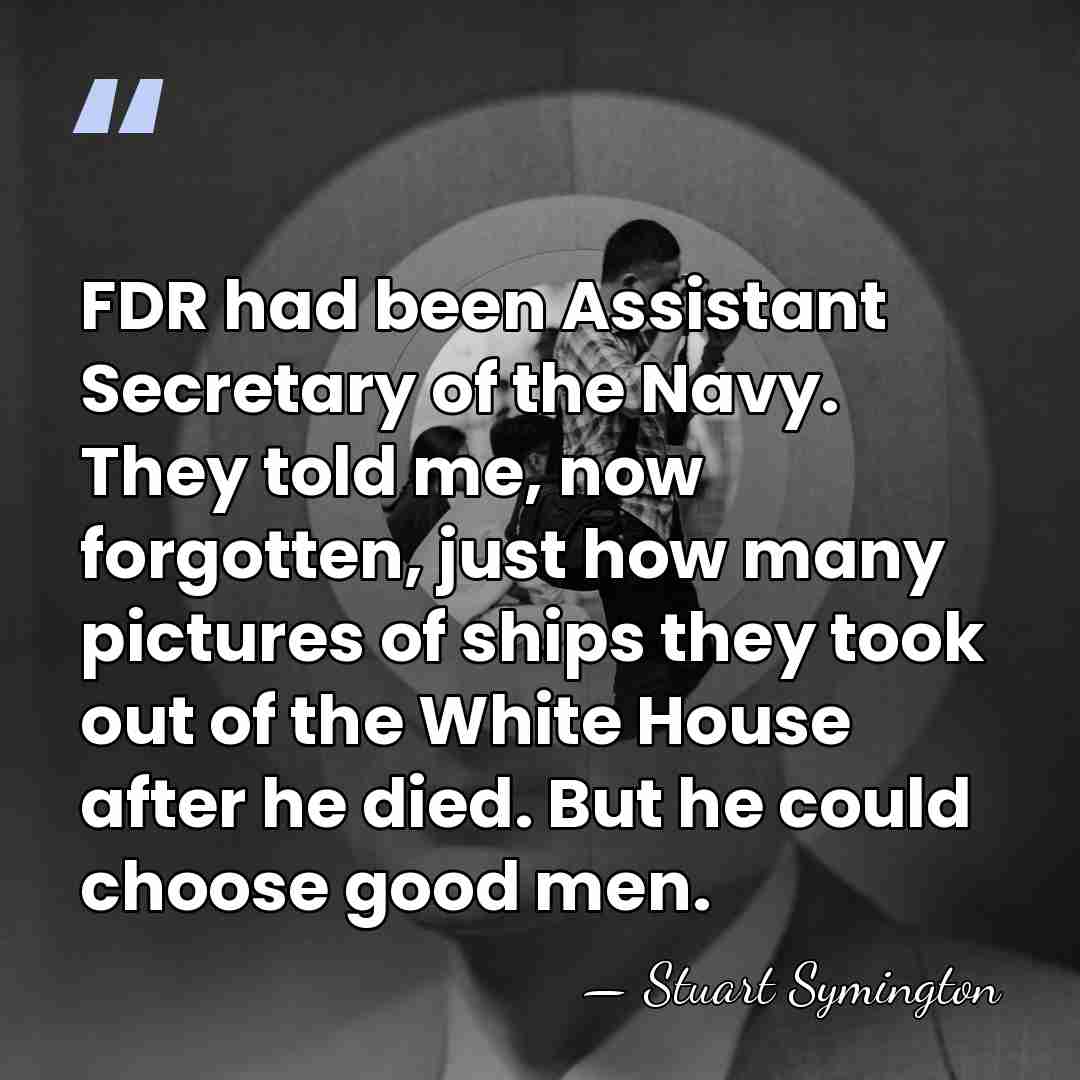 FDR had been Assistant Secretary of the Navy. They told me, now&hellip; - Stuart Symington