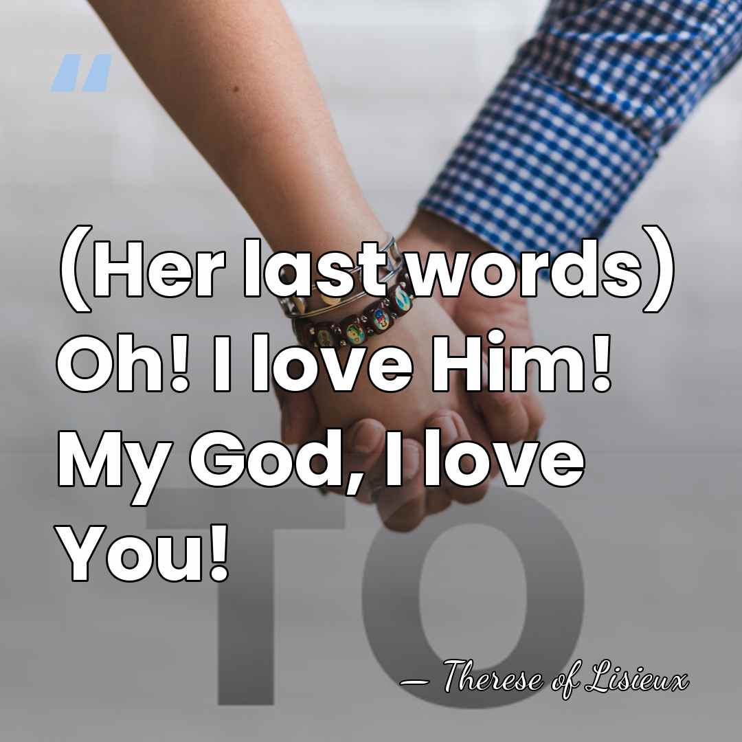(Her last words) Oh! I love Him! My God, I love You! - Therese of Lisieux