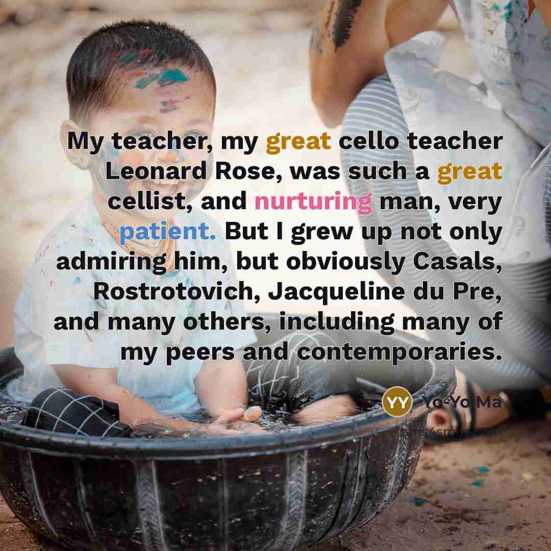 “My teacher, my great cello teacher Leonard Rose, was such…” quote by Yo-Yo Ma