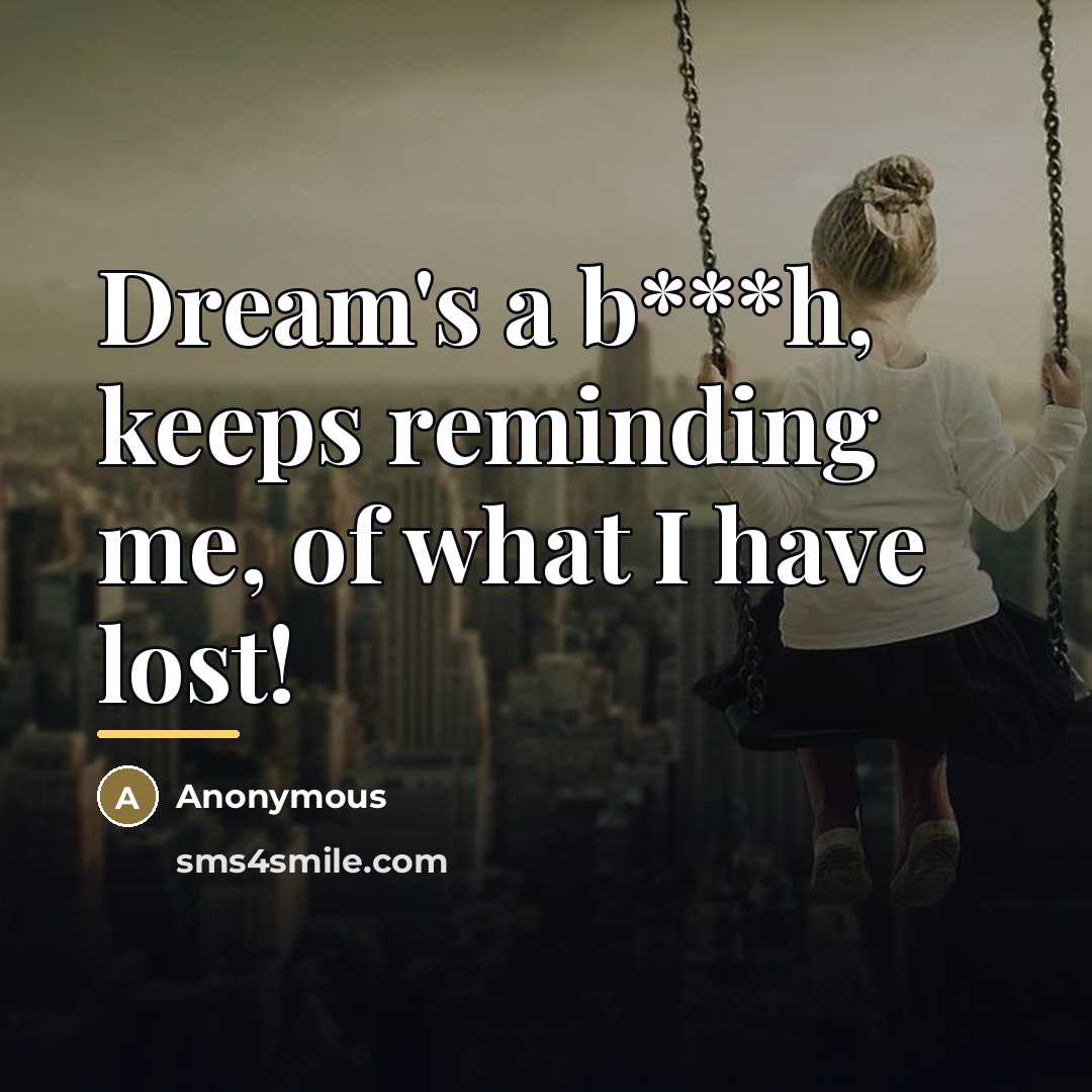 “Dream's a b***h, keeps reminding me, of what I have…” quote by Anonymous
