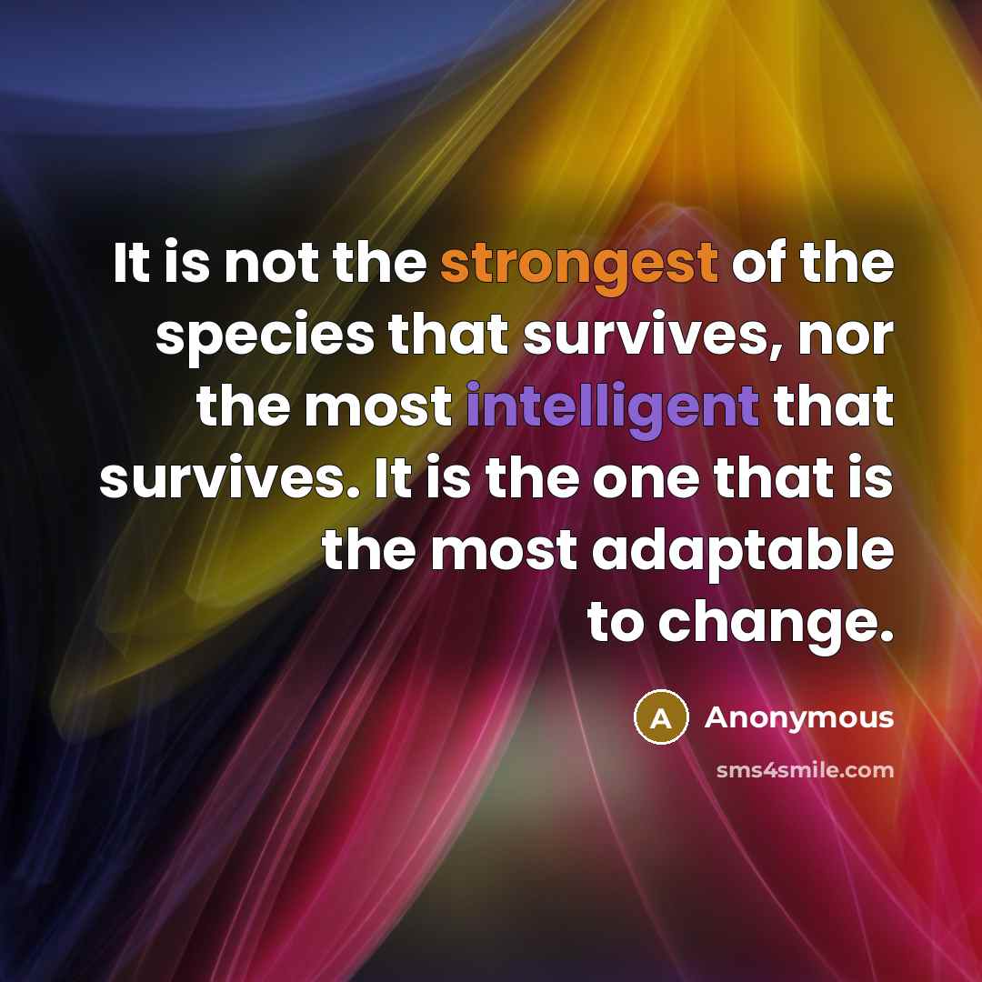 “It is not the strongest of the species that survives, nor the most intelligent that survives. It is the one that is the most adaptable to change.” quote by Anonymous