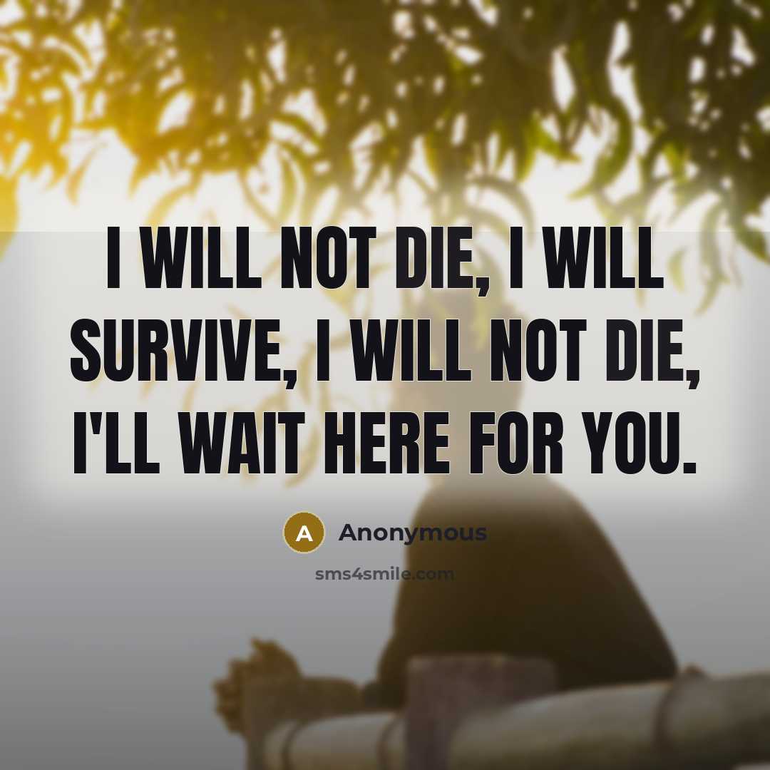 “I will not die, I will survive, I will not die, I'll wait here for you.” quote by Anonymous