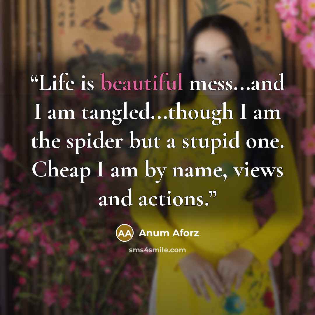 “Life is beautiful mess...and I am tangled...though I am the spider but a stupid one. Cheap I am by name, views and actions.” quote by Anum Aforz
