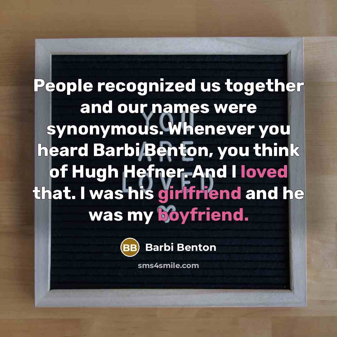 “People recognized us together and our names were synonymous. Whenever you heard Barbi Benton, you think of Hugh Hefner. And I loved that. I was his girlfriend and he was my boyfriend.” quote by Barbi Benton