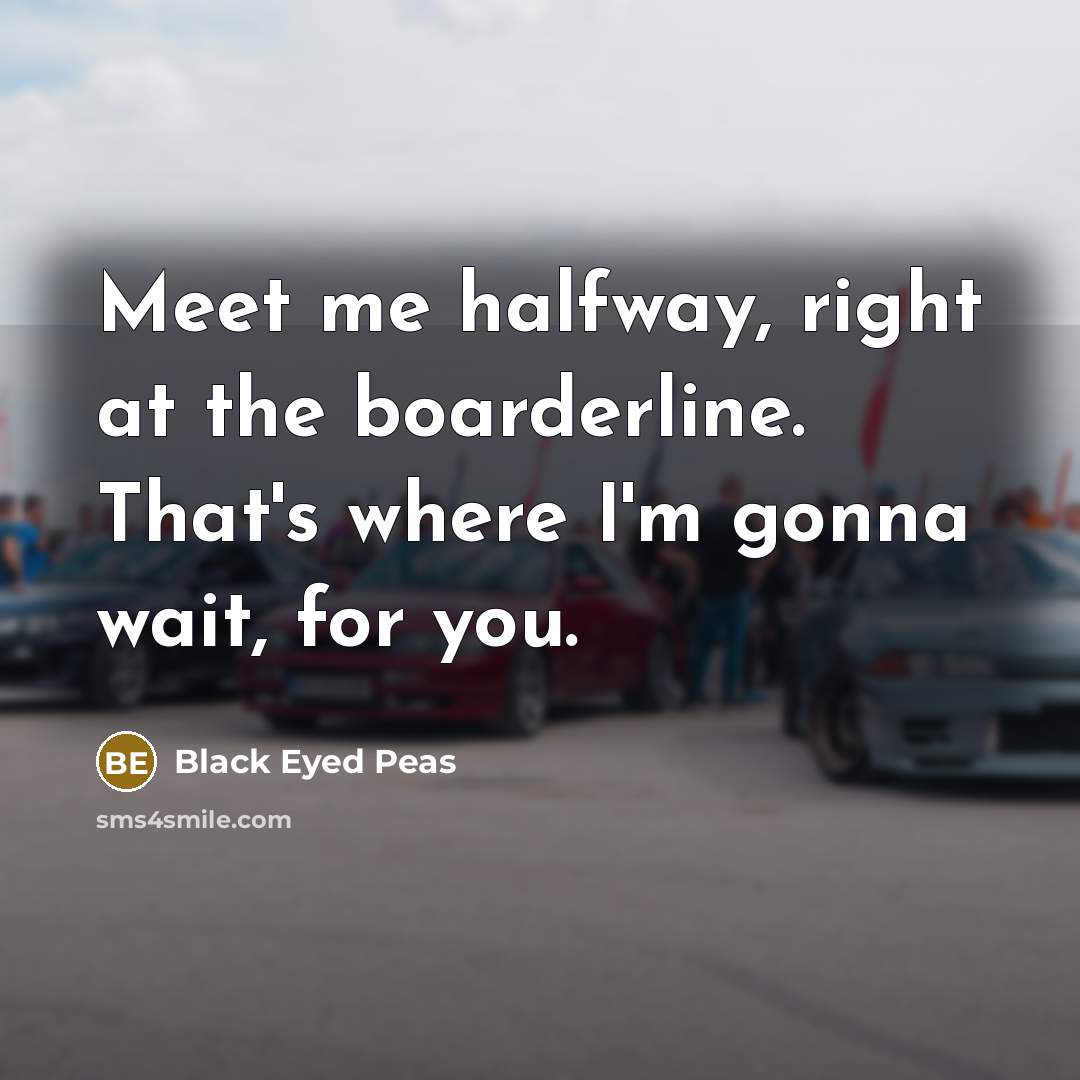 “Meet me halfway, right at the boarderline. That's where I'm gonna wait, for you.” quote by Black Eyed Peas