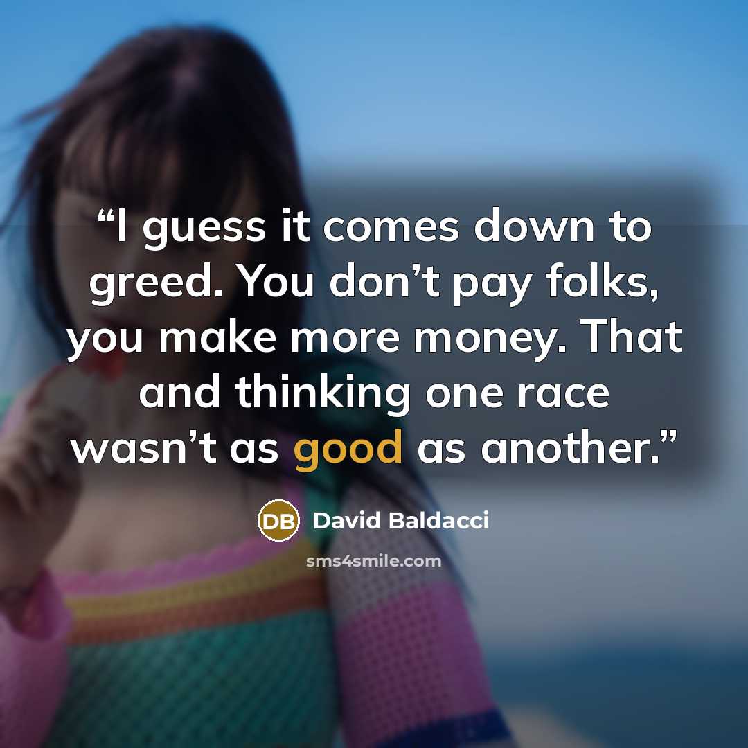 “I guess it comes down to greed. You don’t pay folks, you make more money. That and thinking one race wasn’t as good as another.” quote by David Baldacci