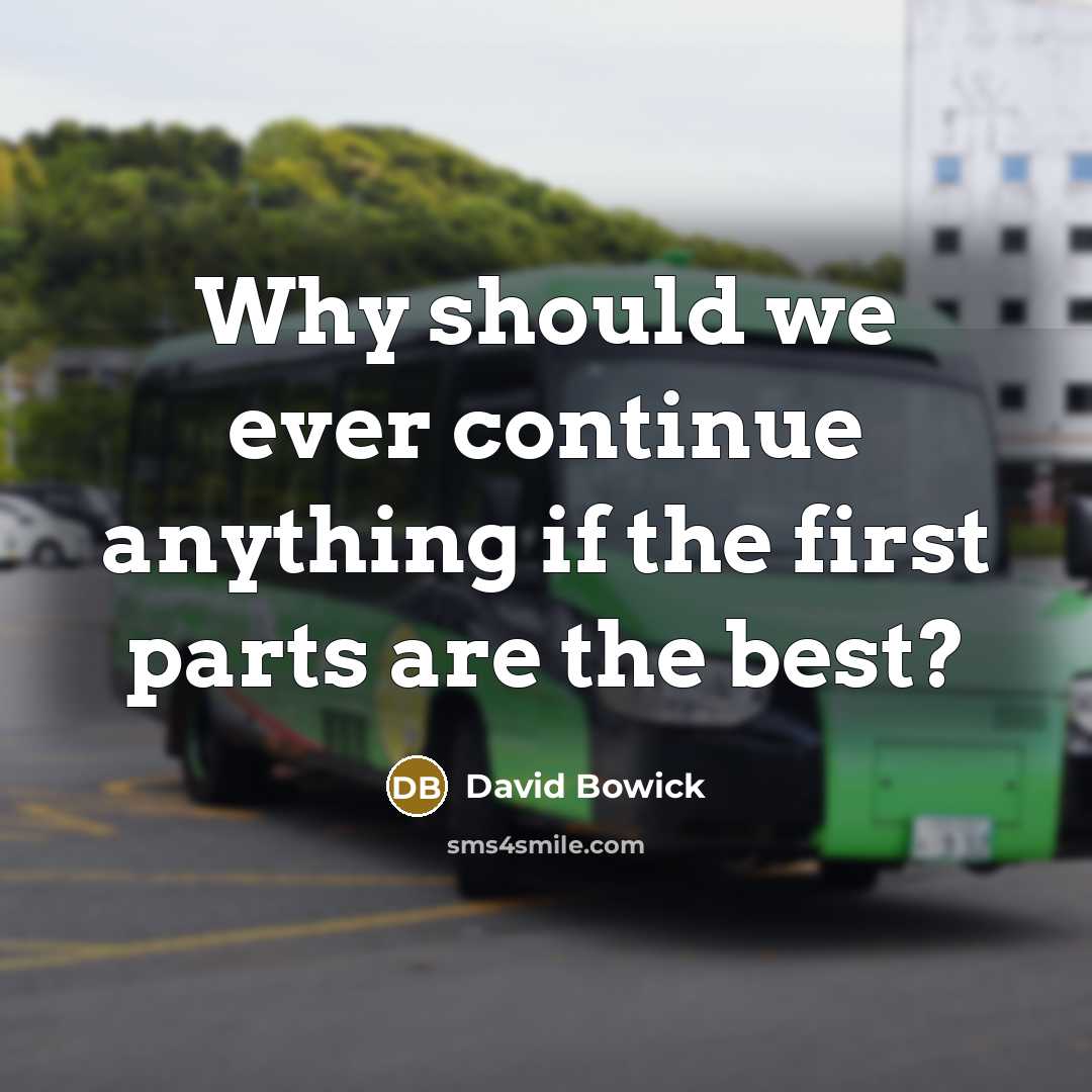 “Why should we ever continue anything if the first parts are the best?” quote by David Bowick