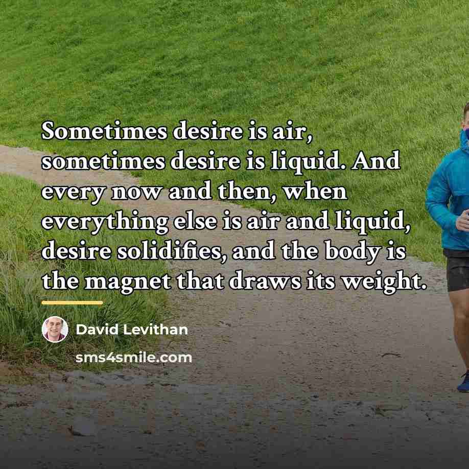 “Sometimes desire is air, sometimes desire is liquid. And every…” quote by David Levithan