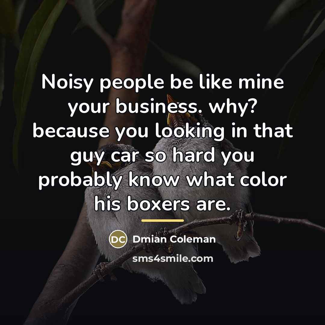 “Noisy people be like mine your business. why? because you…” quote by Anonymous