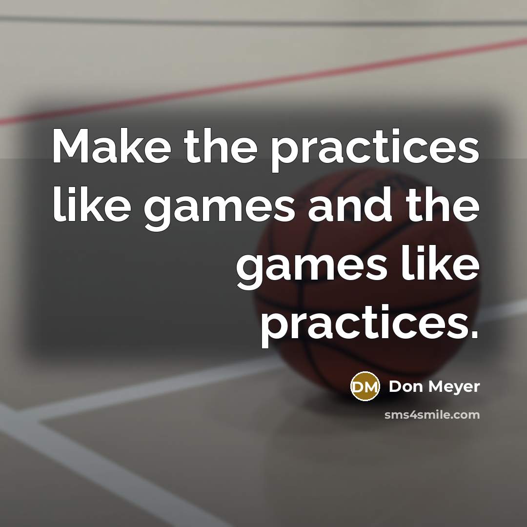 “Make the practices like games and the games like practices.…” quote by Don Meyer