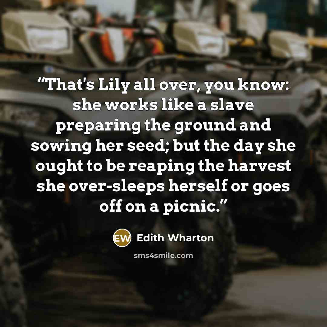 “That's Lily all over, you know: she works like a slave preparing the ground and sowing her seed; but the day she ought to be reaping the harvest she over-sleeps herself or goes off on a picnic.” quote by Edith Wharton