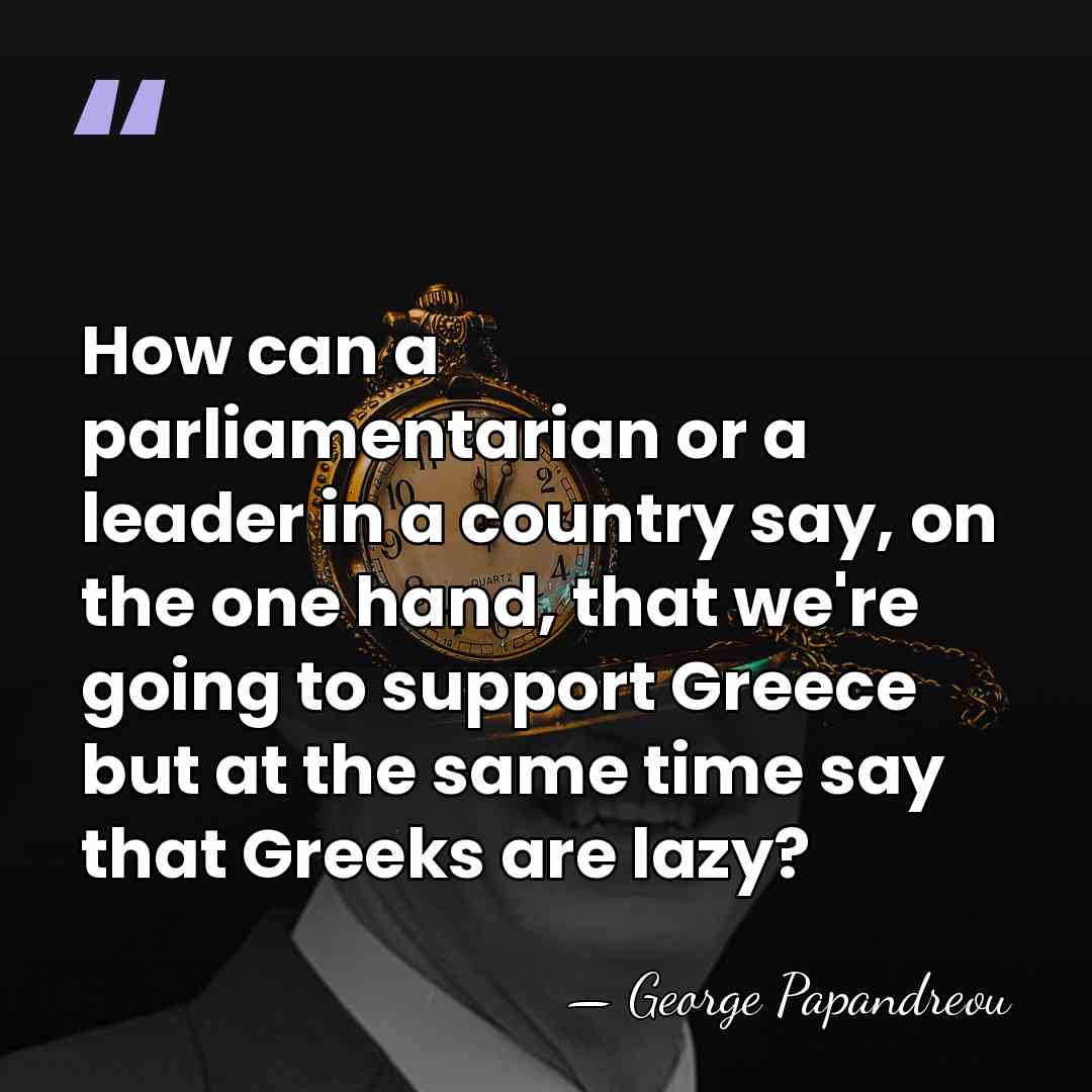 How can a parliamentarian or a leader in a country say, on&hellip; - George Papandreou