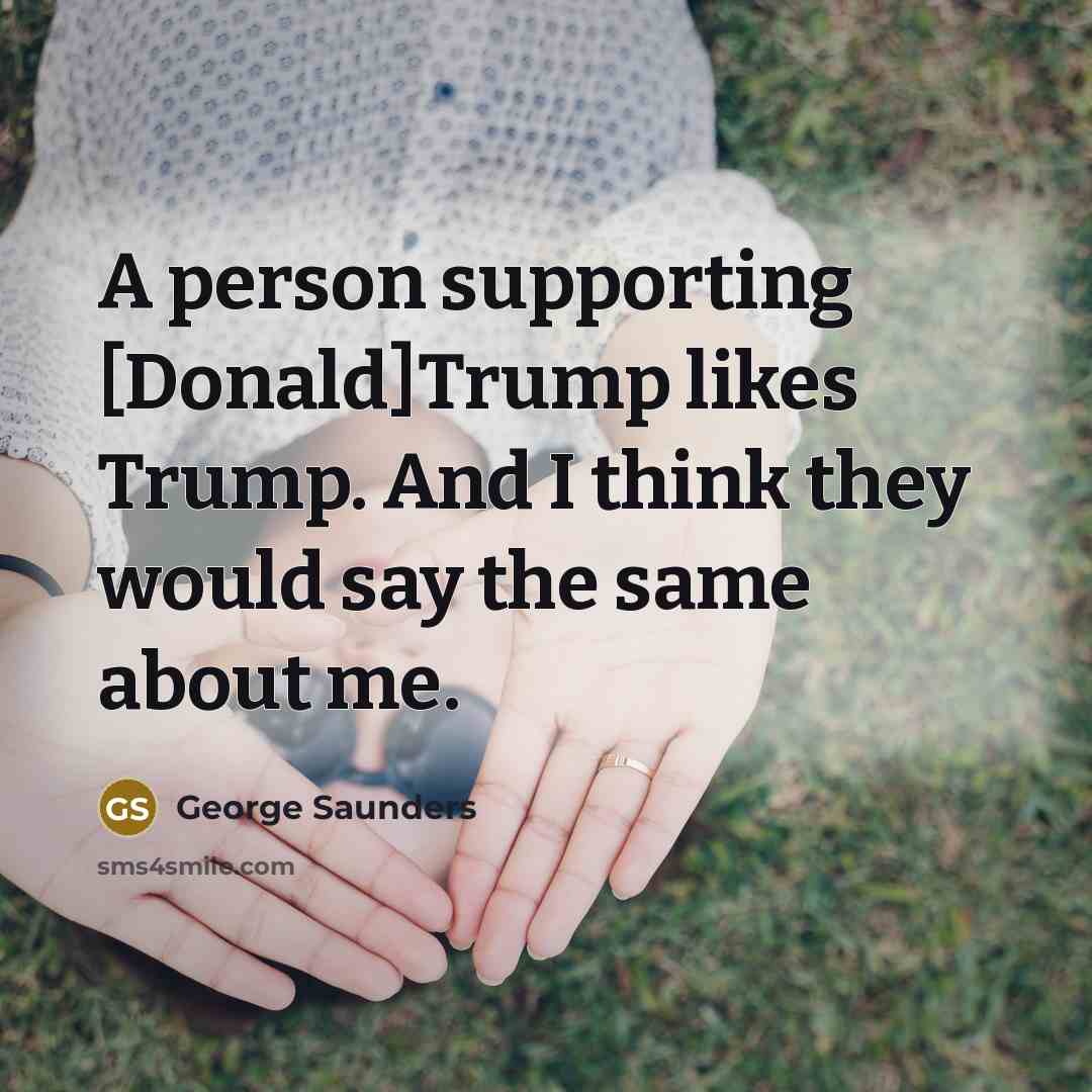 “A person supporting [Donald]Trump likes Trump. And I think they…” quote by George Saunders