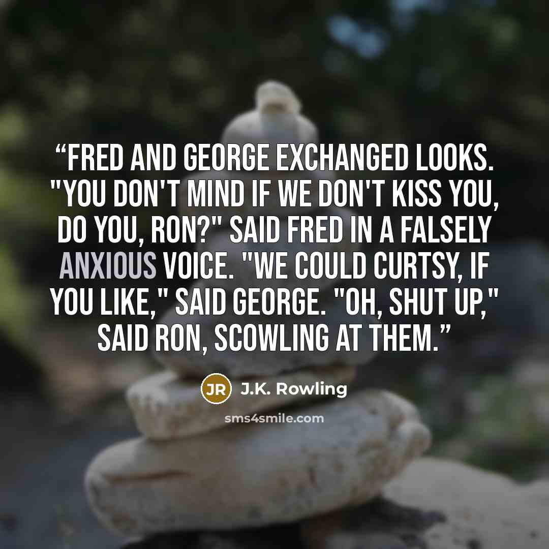 “Fred and George exchanged looks. "You don't mind if we don't kiss you, do you, Ron?" said Fred in a falsely anxious voice. "We could curtsy, if you like," said George. "Oh, shut up," said Ron, scowling at them.” quote by J.K. Rowling